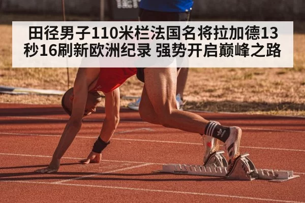 田径男子110米栏法国名将拉加德13秒16刷新欧洲纪录 强势开启巅峰之路