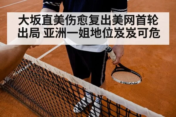 大坂直美伤愈复出美网首轮出局 亚洲一姐地位岌岌可危