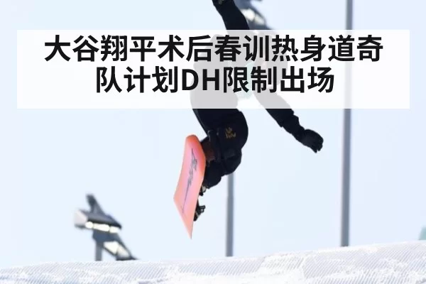 大谷翔平术后春训热身道奇队计划DH限制出场