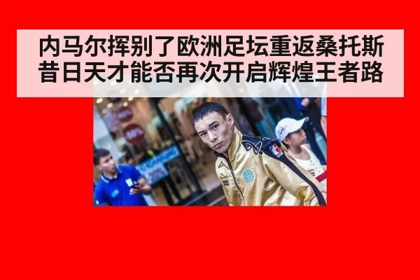 内马尔挥别了欧洲足坛重返桑托斯昔日天才能否再次开启辉煌王者路