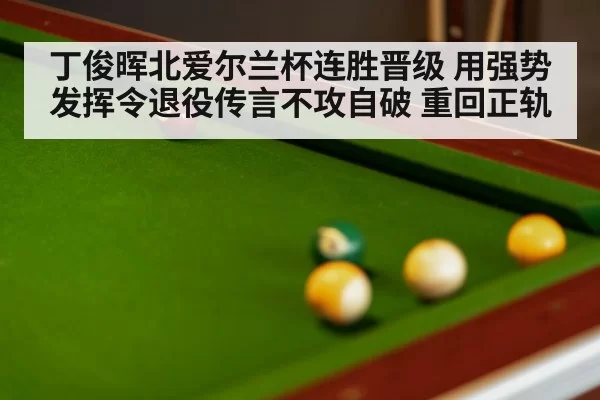 丁俊晖北爱尔兰杯连胜晋级 用强势发挥令退役传言不攻自破 重回正轨